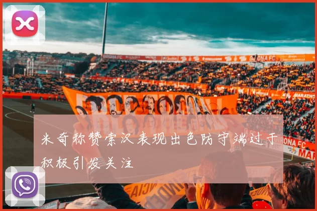 米奇称赞索汉表现出色防守端过于积极引发关注