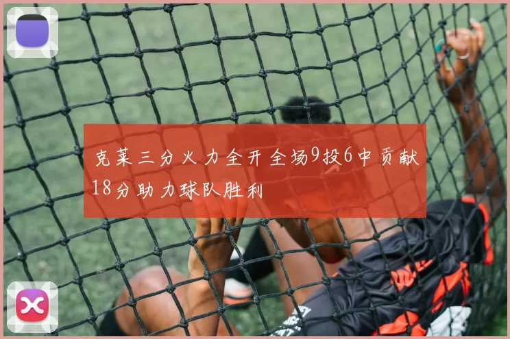 克莱三分火力全开全场9投6中贡献18分助力球队胜利