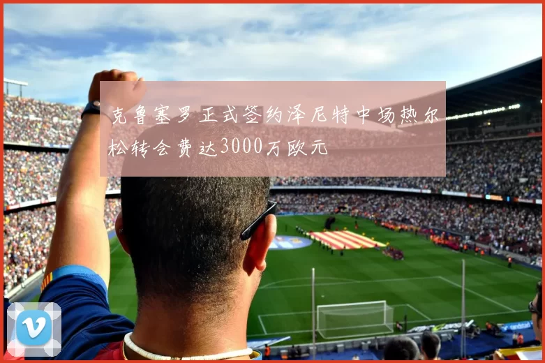 克鲁塞罗正式签约泽尼特中场热尔松转会费达3000万欧元
