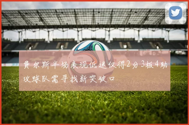 费尔斯半场表现低迷仅得2分3板4助攻球队需寻找新突破口