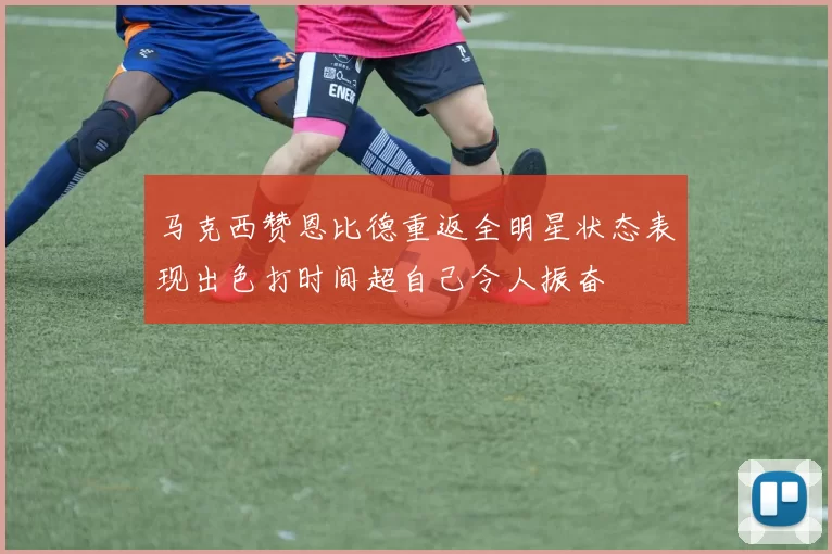 马克西赞恩比德重返全明星状态表现出色打时间超自己令人振奋