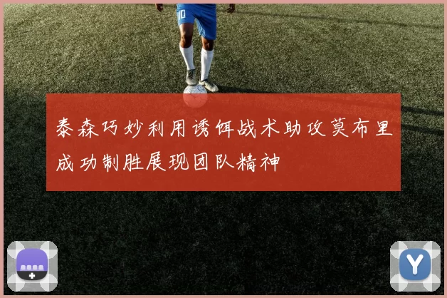 泰森巧妙利用诱饵战术助攻莫布里成功制胜展现团队精神