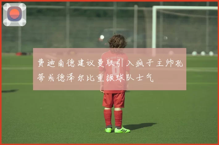费迪南德建议曼联引入疯子主帅孔蒂或德泽尔比重振球队士气