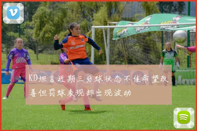 KD坦言近期三分球状态不佳希望改善但罚球表现却出现波动