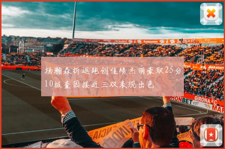 杨瀚森折返跑创佳绩杰明豪取25分10板奎因接近三双表现出色