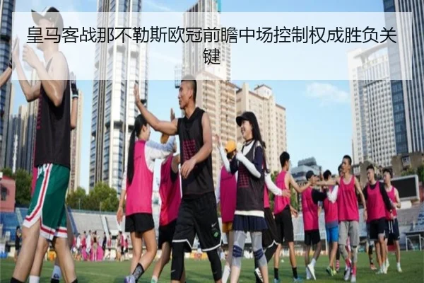 皇马客战那不勒斯欧冠前瞻中场控制权成胜负关键